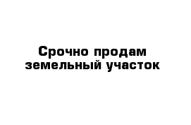  Срочно продам земельный участок